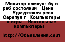 Монитор самсунг бу в раб.состоянии › Цена ­ 600 - Удмуртская респ., Сарапул г. Компьютеры и игры » Настольные компьютеры   
